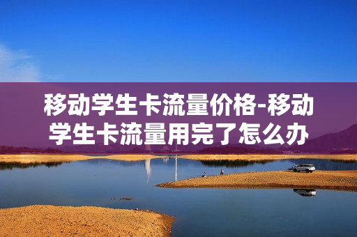 移动学生卡流量价格-移动学生卡流量用完了怎么办