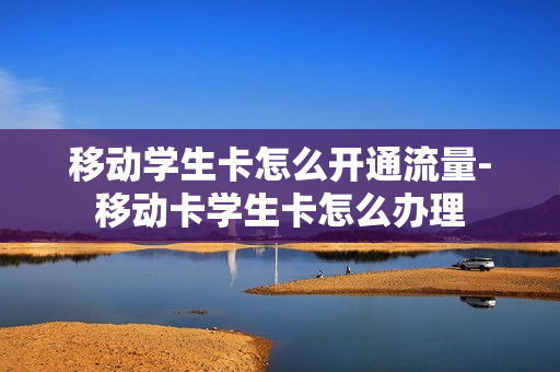 移动学生卡怎么开通流量-移动卡学生卡怎么办理