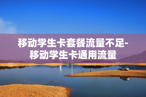 移动学生卡套餐流量不足-移动学生卡通用流量
