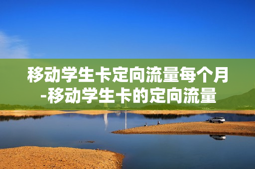 移动学生卡定向流量每个月-移动学生卡的定向流量