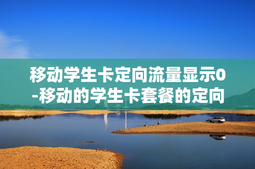 移动学生卡定向流量显示0-移动的学生卡套餐的定向流量中有哪些软件可用