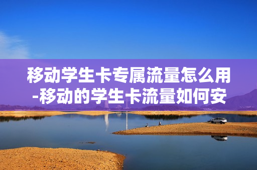 移动学生卡专属流量怎么用-移动的学生卡流量如何安排的