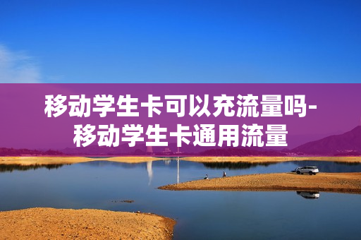移动学生卡可以充流量吗-移动学生卡通用流量