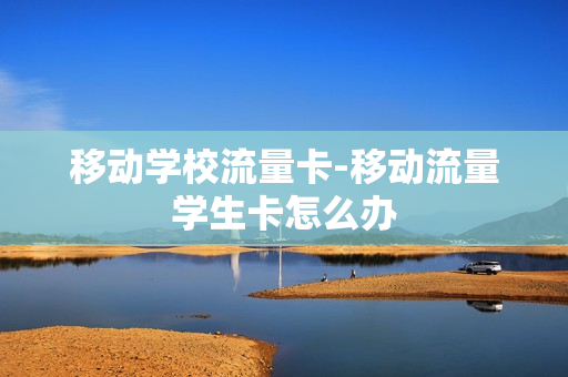 移动学校流量卡-移动流量学生卡怎么办