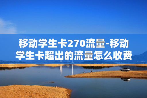 移动学生卡270流量-移动学生卡超出的流量怎么收费