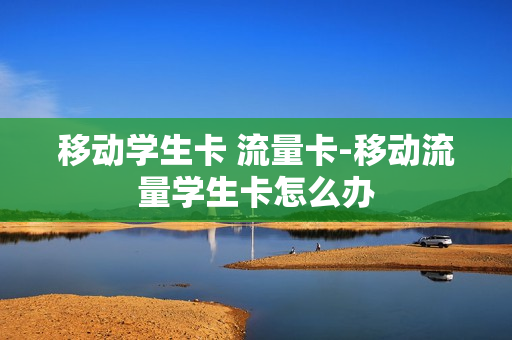 移动学生卡 流量卡-移动流量学生卡怎么办
