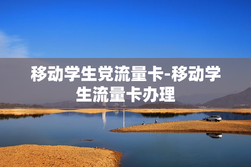 移动学生党流量卡-移动学生流量卡办理