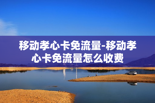 移动孝心卡免流量-移动孝心卡免流量怎么收费