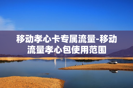 移动孝心卡专属流量-移动流量孝心包使用范围
