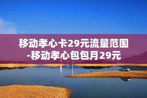移动孝心卡29元流量范围-移动孝心包包月29元