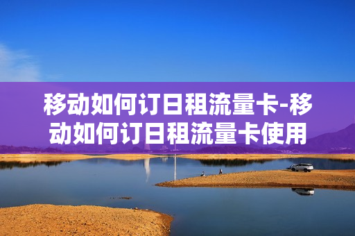 移动如何订日租流量卡-移动如何订日租流量卡使用