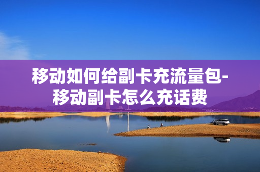移动如何给副卡充流量包-移动副卡怎么充话费