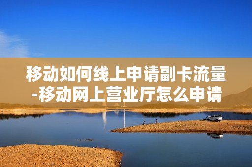 移动如何线上申请副卡流量-移动网上营业厅怎么申请副卡