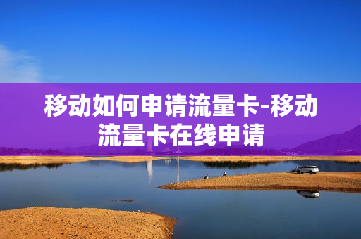 移动如何申请流量卡-移动流量卡在线申请
