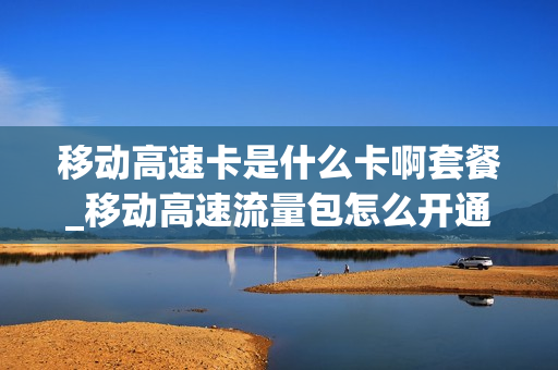 移动高速卡是什么卡啊套餐_移动高速流量包怎么开通