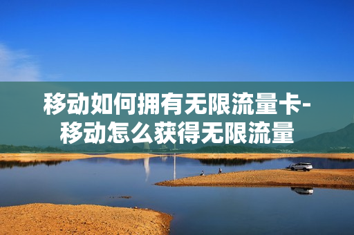 移动如何拥有无限流量卡-移动怎么获得无限流量