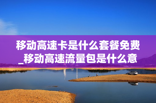 移动高速卡是什么套餐免费_移动高速流量包是什么意思