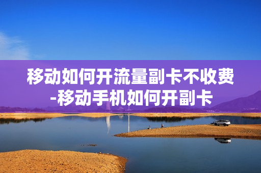 移动如何开流量副卡不收费-移动手机如何开副卡