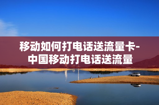 移动如何打电话送流量卡-中国移动打电话送流量