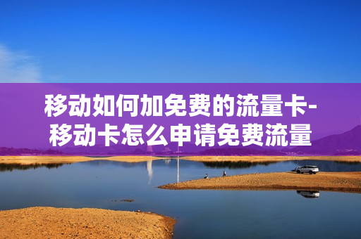 移动如何加免费的流量卡-移动卡怎么申请免费流量
