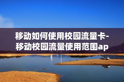 移动如何使用校园流量卡-移动校园流量使用范围app