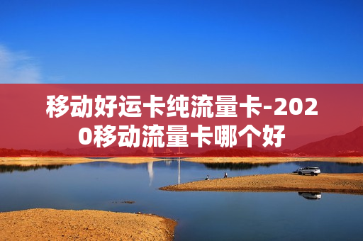 移动好运卡纯流量卡-2020移动流量卡哪个好