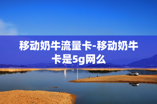 移动奶牛流量卡-移动奶牛卡是5g网么