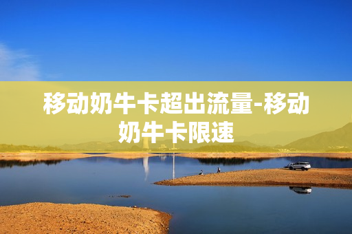 移动奶牛卡超出流量-移动奶牛卡限速