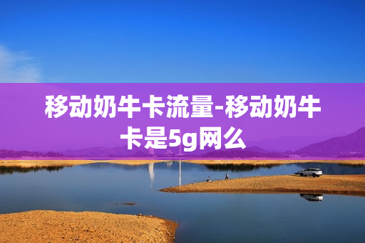 移动奶牛卡流量-移动奶牛卡是5g网么