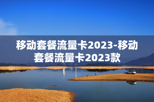 移动套餐流量卡2023-移动套餐流量卡2023款