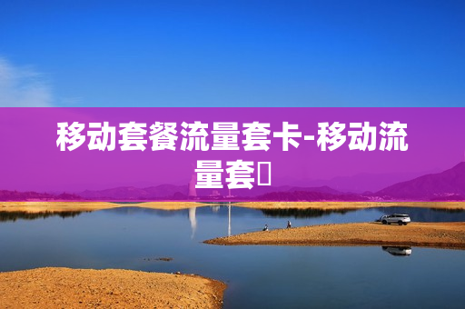 移动套餐流量套卡-移动流量套歺