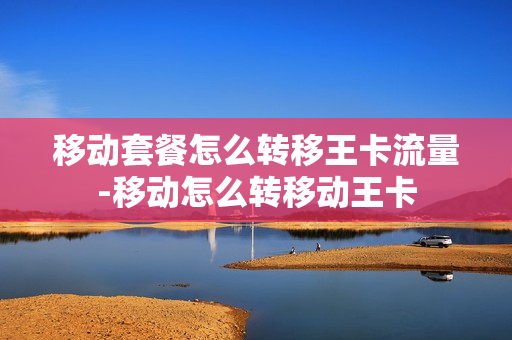 移动套餐怎么转移王卡流量-移动怎么转移动王卡