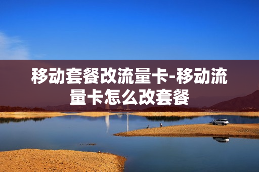 移动套餐改流量卡-移动流量卡怎么改套餐