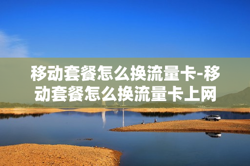 移动套餐怎么换流量卡-移动套餐怎么换流量卡上网