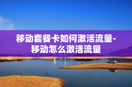 移动套餐卡如何激活流量-移动怎么激活流量