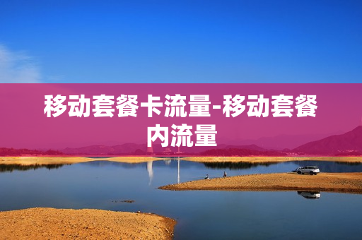 移动套餐卡流量-移动套餐内流量