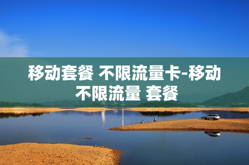 移动套餐 不限流量卡-移动 不限流量 套餐