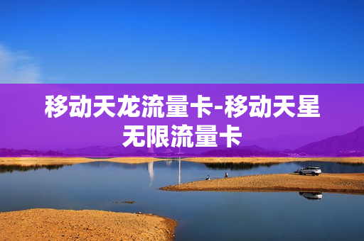 移动天龙流量卡-移动天星无限流量卡