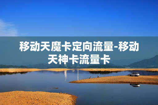 移动天魔卡定向流量-移动天神卡流量卡