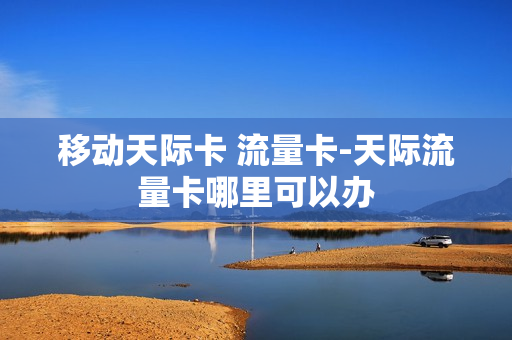 移动天际卡 流量卡-天际流量卡哪里可以办