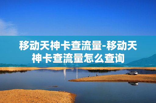 移动天神卡查流量-移动天神卡查流量怎么查询