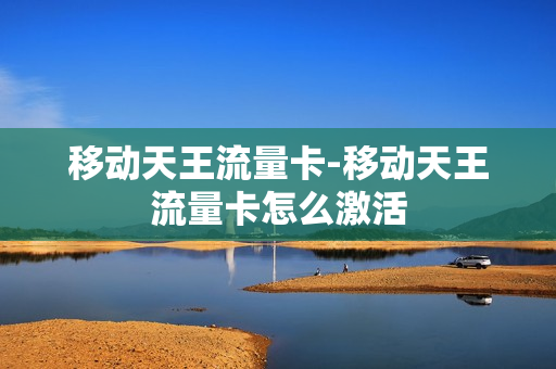 移动天王流量卡-移动天王流量卡怎么激活