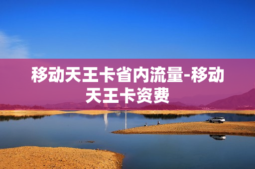 移动天王卡省内流量-移动天王卡资费
