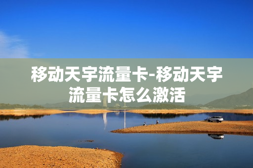 移动天宇流量卡-移动天宇流量卡怎么激活