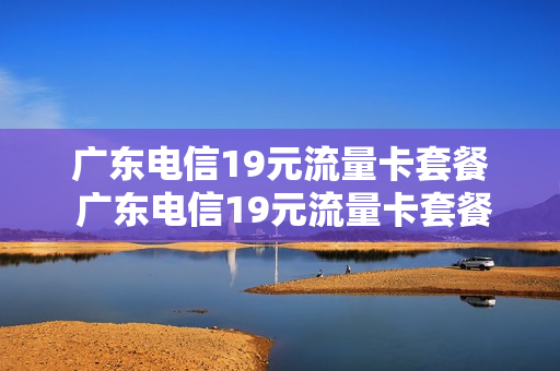 广东电信19元流量卡套餐 广东电信19元流量卡套餐有哪些