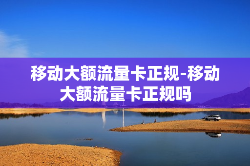 移动大额流量卡正规-移动大额流量卡正规吗