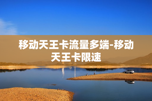 移动天王卡流量多端-移动天王卡限速