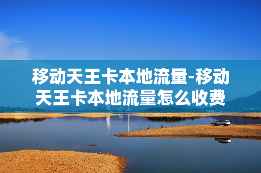 移动天王卡本地流量-移动天王卡本地流量怎么收费