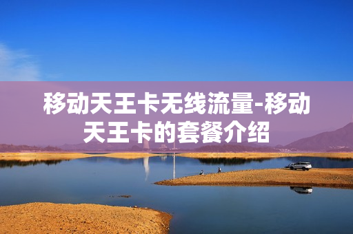 移动天王卡无线流量-移动天王卡的套餐介绍