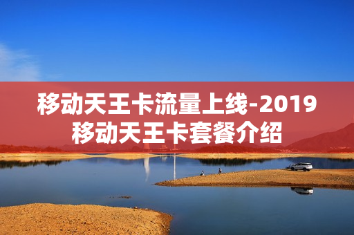 移动天王卡流量上线-2019移动天王卡套餐介绍